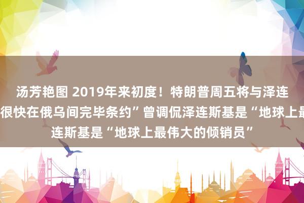 汤芳艳图 2019年来初度！特朗普周五将与泽连斯基会面 称“将很快在俄乌间完毕条约”曾调侃泽连斯基是“地球上最伟大的倾销员”