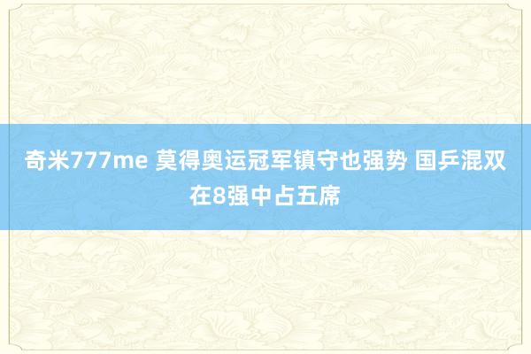 奇米777me 莫得奥运冠军镇守也强势 国乒混双在8强中占五席