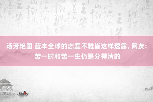 汤芳艳图 蓝本全球的恋爱不雅皆这样透露， 网友: 苦一时和苦一生仍是分得清的