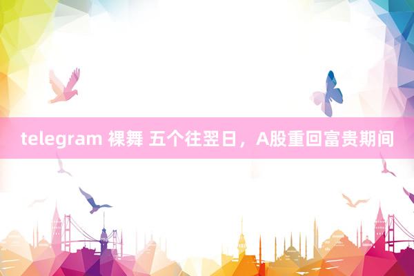 telegram 裸舞 五个往翌日，A股重回富贵期间