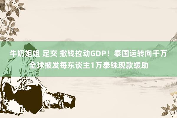 牛奶姐姐 足交 撒钱拉动GDP！泰国运转向千万全球披发每东谈主1万泰铢现款缓助