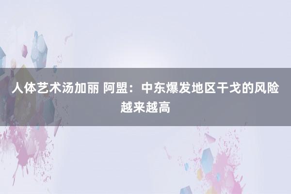 人体艺术汤加丽 阿盟：中东爆发地区干戈的风险越来越高