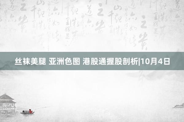 丝袜美腿 亚洲色图 港股通握股剖析|10月4日