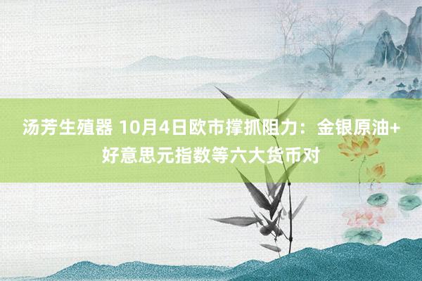 汤芳生殖器 10月4日欧市撑抓阻力：金银原油+好意思元指数等六大货币对