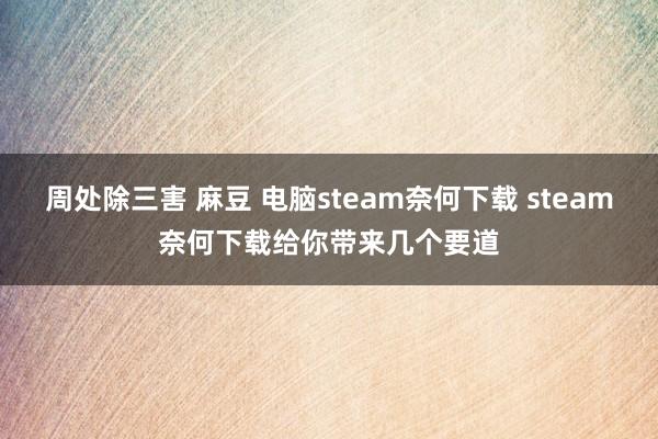 周处除三害 麻豆 电脑steam奈何下载 steam奈何下载给你带来几个要道