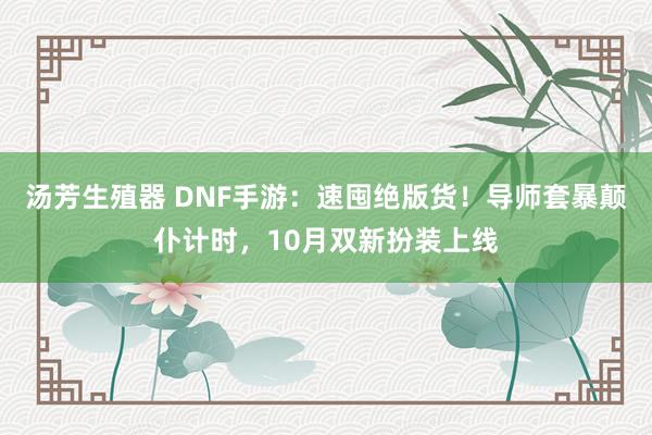 汤芳生殖器 DNF手游：速囤绝版货！导师套暴颠仆计时，10月双新扮装上线