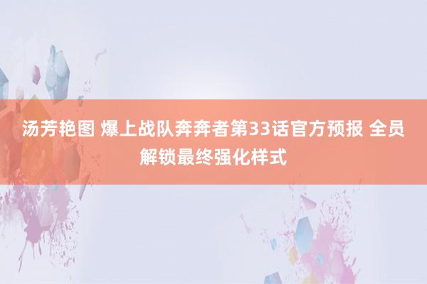 汤芳艳图 爆上战队奔奔者第33话官方预报 全员解锁最终强化样式