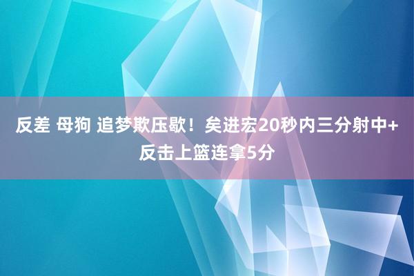 反差 母狗 追梦欺压歇！矣进宏20秒内三分射中+反击上篮连拿5分