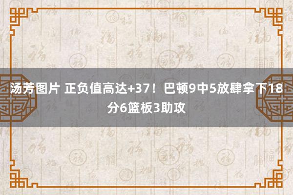 汤芳图片 正负值高达+37！巴顿9中5放肆拿下18分6篮板3助攻