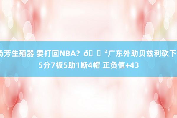 汤芳生殖器 要打回NBA？😲广东外助贝兹利砍下25分7板5助1断4帽 正负值+43