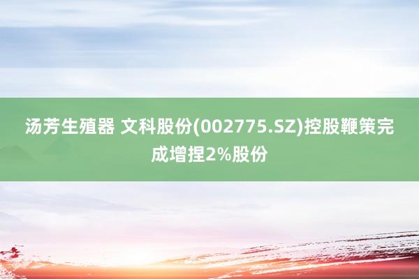 汤芳生殖器 文科股份(002775.SZ)控股鞭策完成增捏2%股份