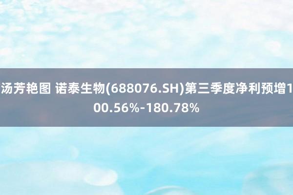 汤芳艳图 诺泰生物(688076.SH)第三季度净利预增100.56%-180.78%