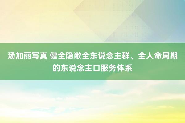 汤加丽写真 健全隐敝全东说念主群、全人命周期的东说念主口服务体系