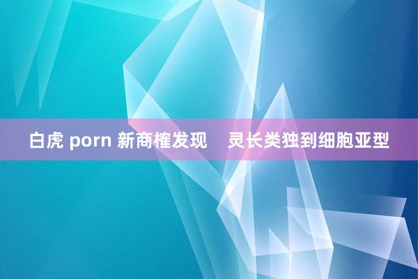 白虎 porn 新商榷发现    灵长类独到细胞亚型