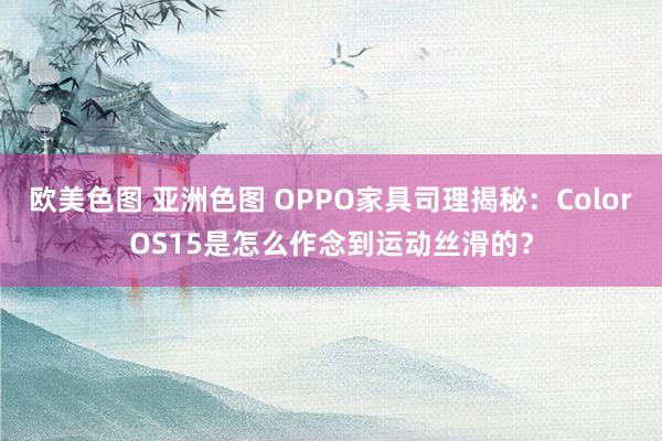 欧美色图 亚洲色图 OPPO家具司理揭秘：ColorOS15是怎么作念到运动丝滑的？