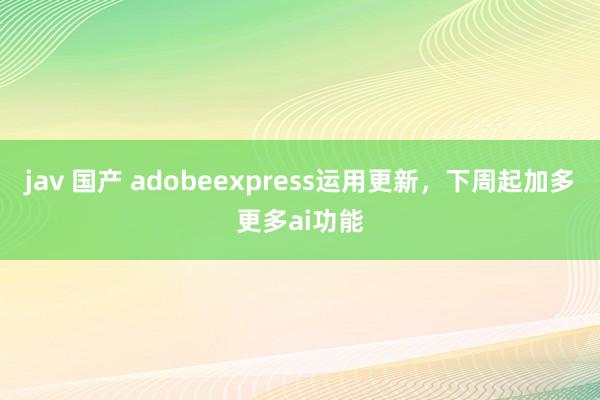 jav 国产 adobeexpress运用更新，下周起加多更多ai功能