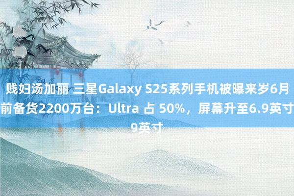 贱妇汤加丽 三星Galaxy S25系列手机被曝来岁6月前备货2200万台：Ultra 占 50%，屏幕升至6.9英寸