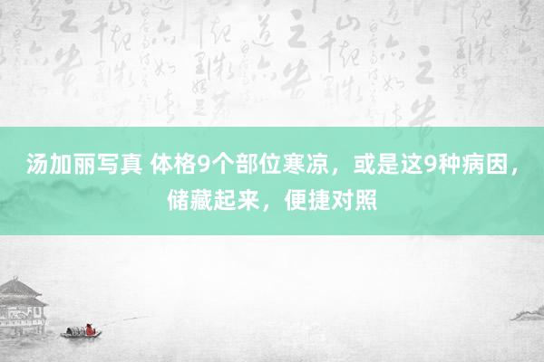 汤加丽写真 体格9个部位寒凉，或是这9种病因，储藏起来，便捷对照