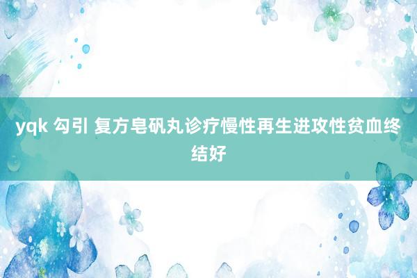 yqk 勾引 复方皂矾丸诊疗慢性再生进攻性贫血终结好