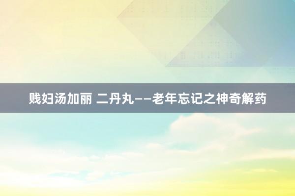 贱妇汤加丽 二丹丸——老年忘记之神奇解药