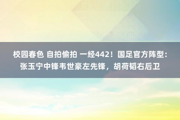 校园春色 自拍偷拍 一经442！国足官方阵型：张玉宁中锋韦世豪左先锋，胡荷韬右后卫