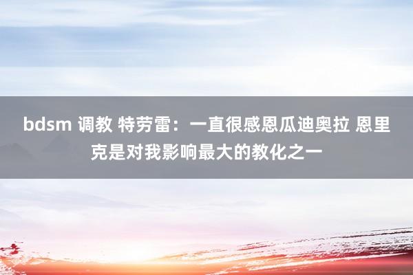 bdsm 调教 特劳雷：一直很感恩瓜迪奥拉 恩里克是对我影响最大的教化之一