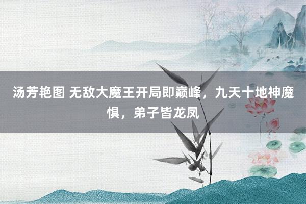 汤芳艳图 无敌大魔王开局即巅峰，九天十地神魔惧，弟子皆龙凤