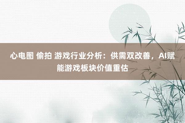 心电图 偷拍 游戏行业分析：供需双改善，AI赋能游戏板块价值重估