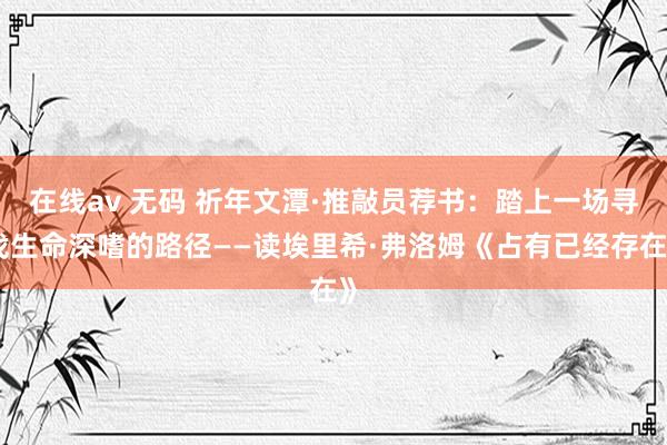 在线av 无码 祈年文潭·推敲员荐书：踏上一场寻找生命深嗜的路径——读埃里希·弗洛姆《占有已经存在》