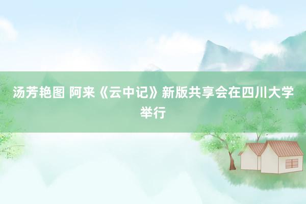 汤芳艳图 阿来《云中记》新版共享会在四川大学举行