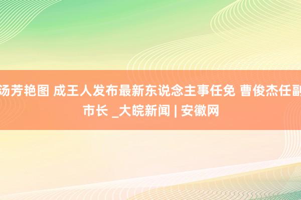 汤芳艳图 成王人发布最新东说念主事任免 曹俊杰任副市长 _大皖新闻 | 安徽网