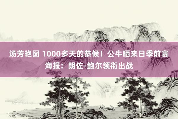 汤芳艳图 1000多天的恭候！公牛晒来日季前赛海报：朗佐-鲍尔领衔出战