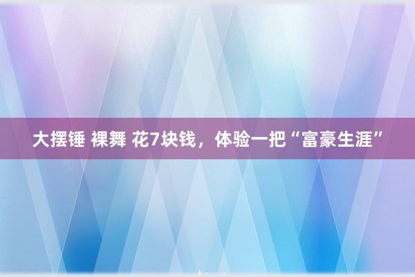 大摆锤 裸舞 花7块钱，体验一把“富豪生涯”