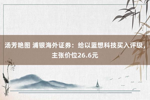 汤芳艳图 浦银海外证券：给以蓝想科技买入评级，主张价位26.6元