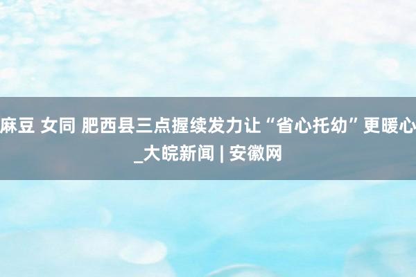 麻豆 女同 肥西县三点握续发力让“省心托幼”更暖心_大皖新闻 | 安徽网