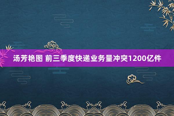 汤芳艳图 前三季度快递业务量冲突1200亿件