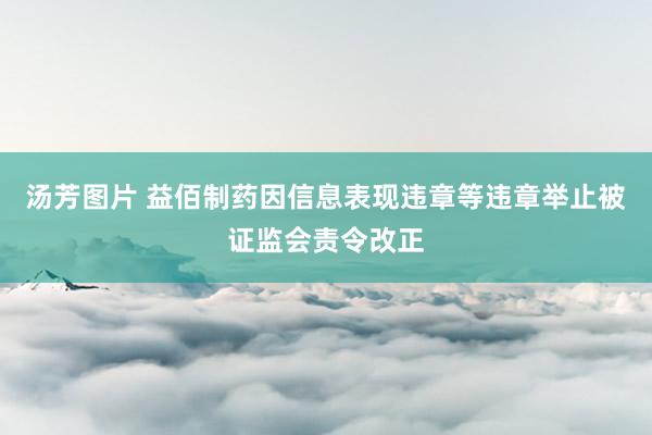 汤芳图片 益佰制药因信息表现违章等违章举止被证监会责令改正