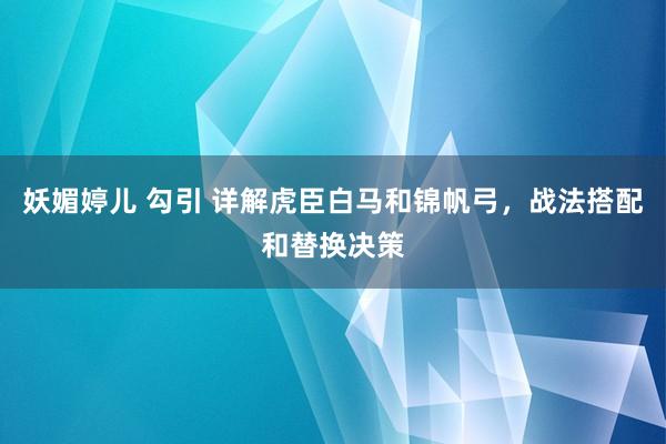 妖媚婷儿 勾引 详解虎臣白马和锦帆弓，战法搭配和替换决策