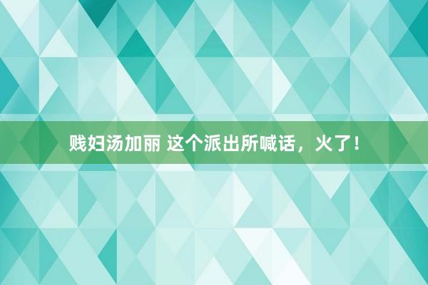 贱妇汤加丽 这个派出所喊话，火了！