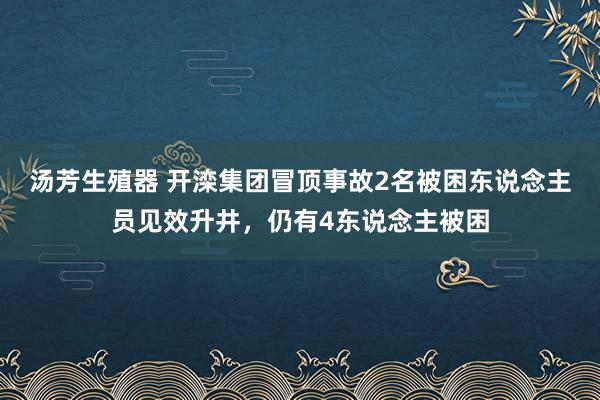 汤芳生殖器 开滦集团冒顶事故2名被困东说念主员见效升井，仍有4东说念主被困