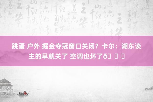 跳蛋 户外 掘金夺冠窗口关闭？卡尔：湖东谈主的早就关了 空调也坏了😜