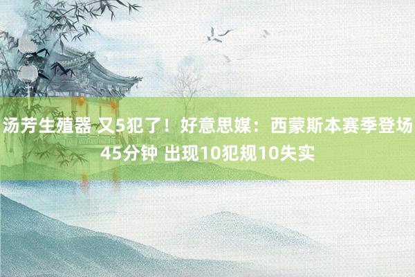 汤芳生殖器 又5犯了！好意思媒：西蒙斯本赛季登场45分钟 出现10犯规10失实