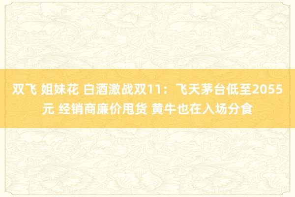 双飞 姐妹花 白酒激战双11：飞天茅台低至2055元 经销商廉价甩货 黄牛也在入场分食