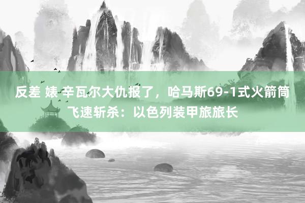 反差 婊 辛瓦尔大仇报了，哈马斯69-1式火箭筒飞速斩杀：以色列装甲旅旅长