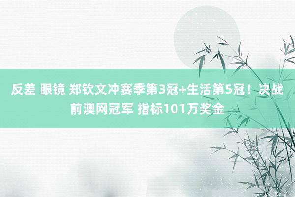 反差 眼镜 郑钦文冲赛季第3冠+生活第5冠！决战前澳网冠军 指标101万奖金