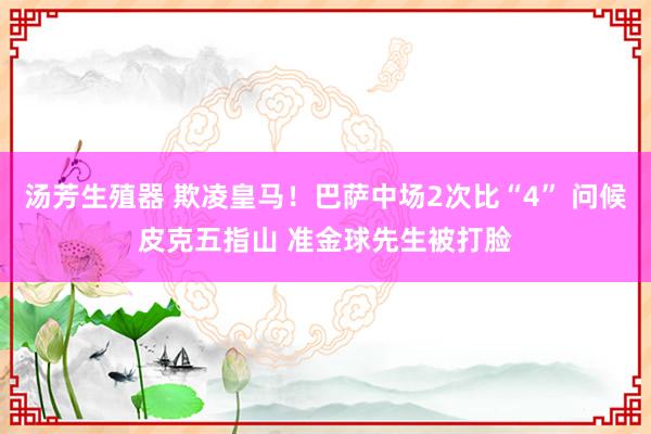 汤芳生殖器 欺凌皇马！巴萨中场2次比“4” 问候皮克五指山 准金球先生被打脸