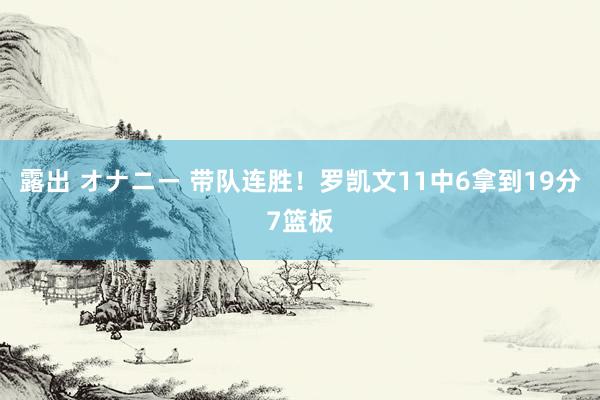 露出 オナニー 带队连胜！罗凯文11中6拿到19分7篮板