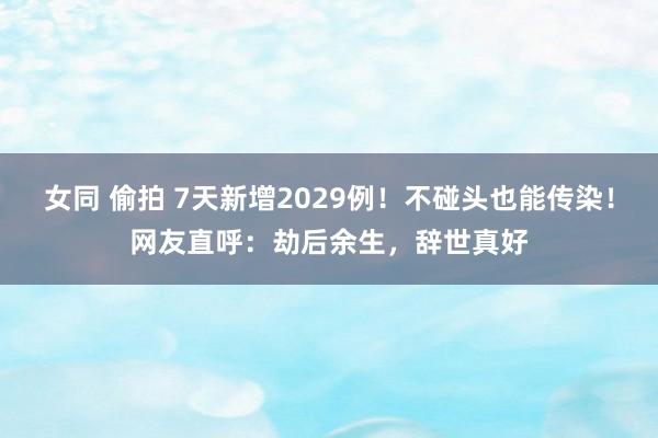 女同 偷拍 7天新增2029例！不碰头也能传染！网友直呼：劫后余生，辞世真好