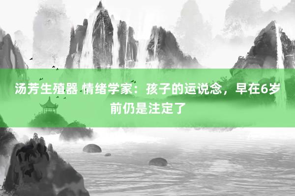 汤芳生殖器 情绪学家：孩子的运说念，早在6岁前仍是注定了