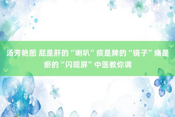 汤芳艳图 屁是肝的“喇叭”痰是脾的“镜子”痛是瘀的“闪现屏”中医教你调